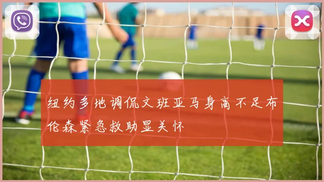 纽约多地调侃文班亚马身高不足布伦森紧急救助显关怀