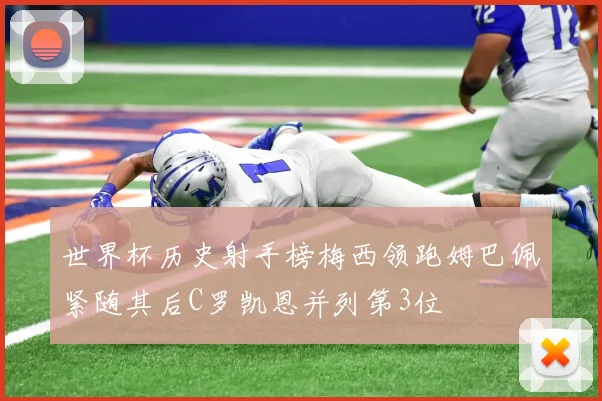 世界杯历史射手榜梅西领跑姆巴佩紧随其后C罗凯恩并列第3位