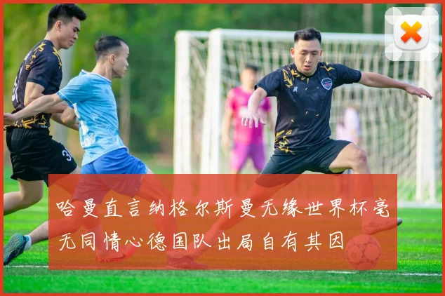 哈曼直言纳格尔斯曼无缘世界杯毫无同情心德国队出局自有其因