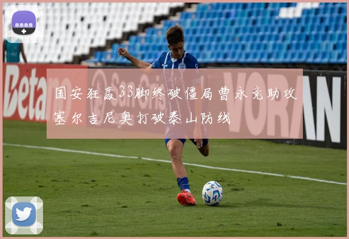 国安狂轰33脚终破僵局曹永竞助攻塞尔吉尼奥打破泰山防线