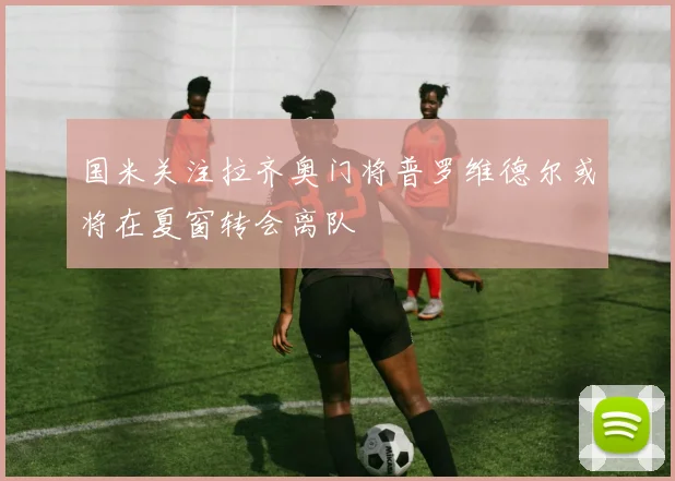 国米关注拉齐奥门将普罗维德尔或将在夏窗转会离队
