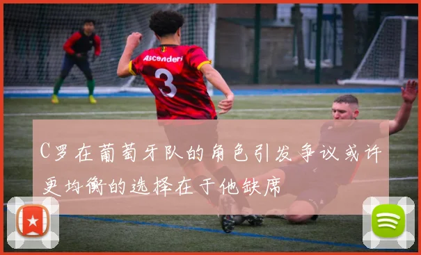 C罗在葡萄牙队的角色引发争议或许更均衡的选择在于他缺席
