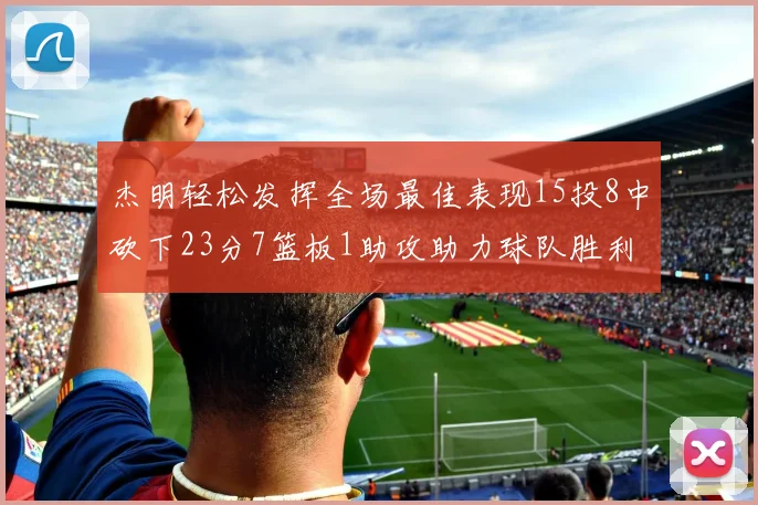 杰明轻松发挥全场最佳表现15投8中砍下23分7篮板1助攻助力球队胜利