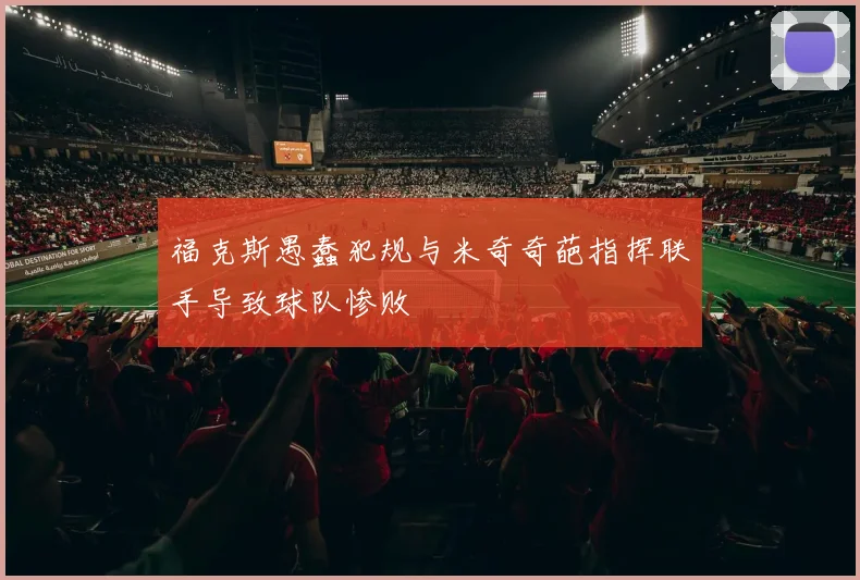 福克斯愚蠢犯规与米奇奇葩指挥联手导致球队惨败