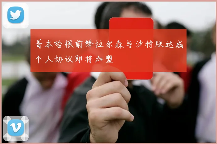 哥本哈根前锋拉尔森与沙特联达成个人协议即将加盟
