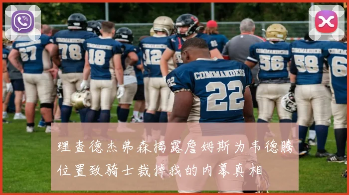 理查德杰弗森揭露詹姆斯为韦德腾位置致骑士裁掉我的内幕真相