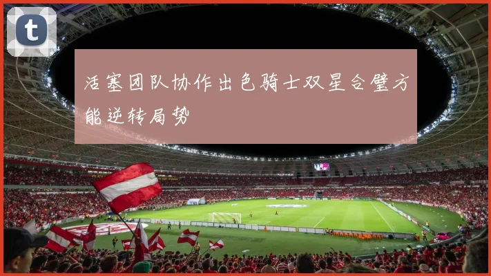 活塞团队协作出色骑士双星合璧方能逆转局势