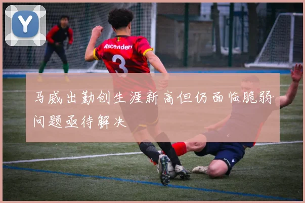 马威出勤创生涯新高但仍面临脆弱问题亟待解决