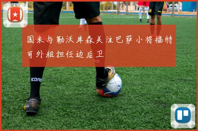 国米与勒沃库森关注巴萨小将福特可外租担任边后卫