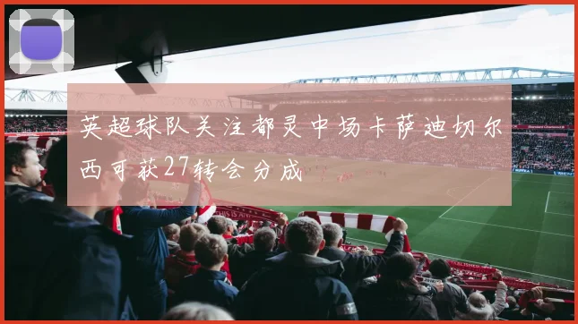 英超球队关注都灵中场卡萨迪切尔西可获27转会分成