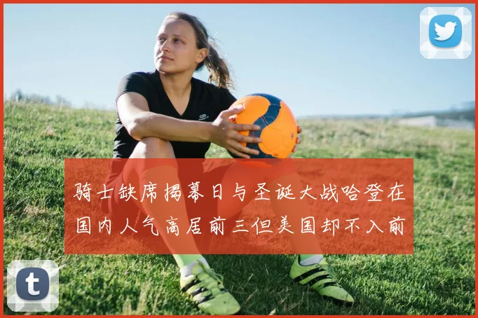 骑士缺席揭幕日与圣诞大战哈登在国内人气高居前三但美国却不入前十
