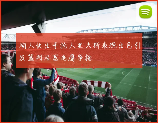 湖人快出手抢人里夫斯表现出色引发篮网活塞老鹰争抢