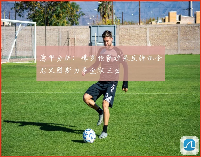 意甲分析：佛罗伦萨迎来反弹机会尤文图斯力争全取三分