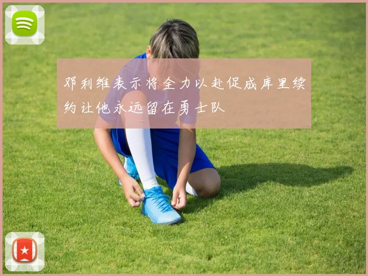 邓利维表示将全力以赴促成库里续约让他永远留在勇士队