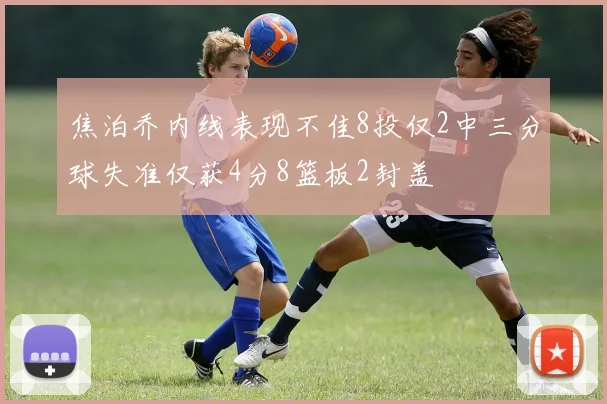 焦泊乔内线表现不佳8投仅2中三分球失准仅获4分8篮板2封盖