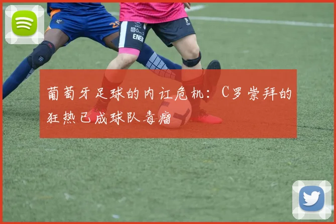 葡萄牙足球的内讧危机：C罗崇拜的狂热已成球队毒瘤