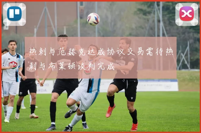 热刺与范赫克达成协议交易需待热刺与布莱顿谈判完成