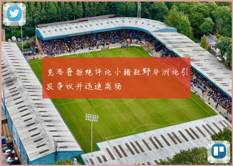 克洛普拒绝评论小猪狂野非洲论引发争议并迅速离场