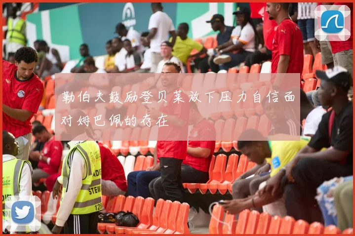 勒伯夫鼓励登贝莱放下压力自信面对姆巴佩的存在