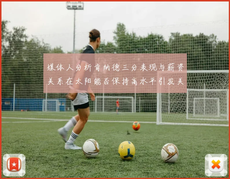 媒体人分析肯纳德三分表现与薪资关系在太阳能否保持高水平引发关注