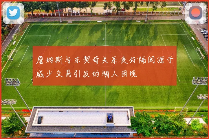 詹姆斯与东契奇关系良好隔阂源于威少交易引发的湖人困境
