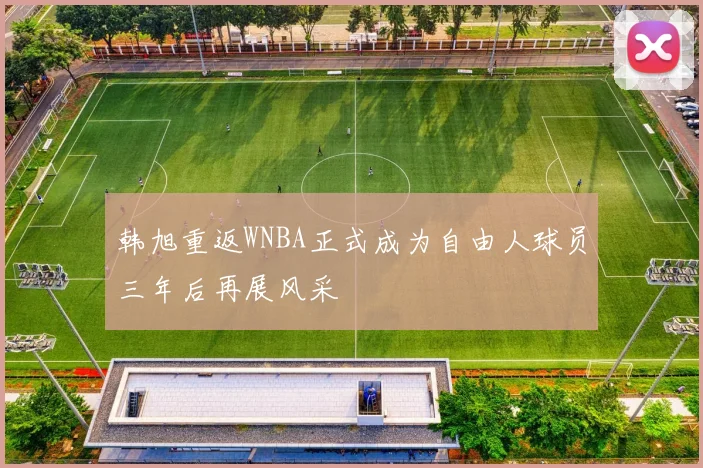 韩旭重返WNBA正式成为自由人球员三年后再展风采