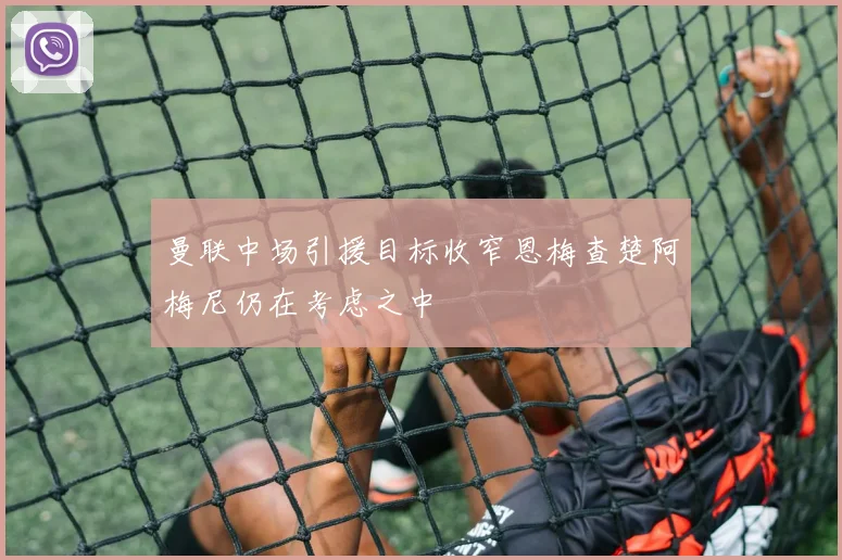 曼联中场引援目标收窄恩梅查楚阿梅尼仍在考虑之中