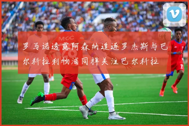 罗马诺透露阿森纳追逐罗杰斯与巴尔科拉利物浦同样关注巴尔科拉