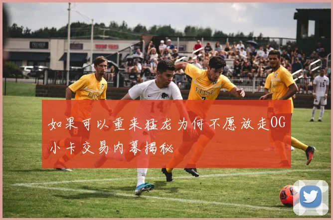 如果可以重来猛龙为何不愿放走OG小卡交易内幕揭秘