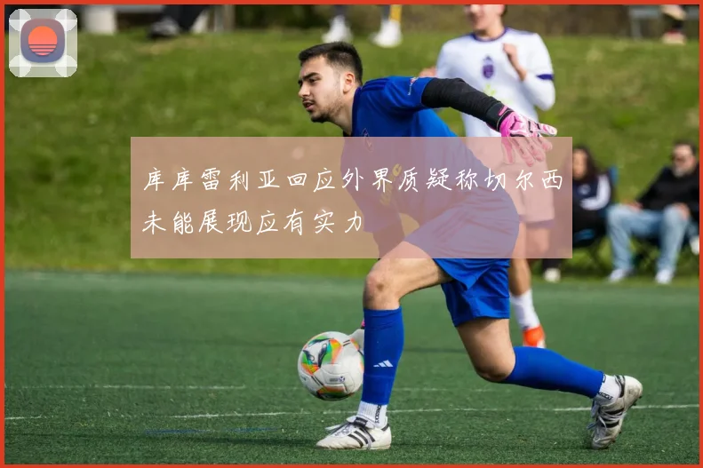 库库雷利亚回应外界质疑称切尔西未能展现应有实力