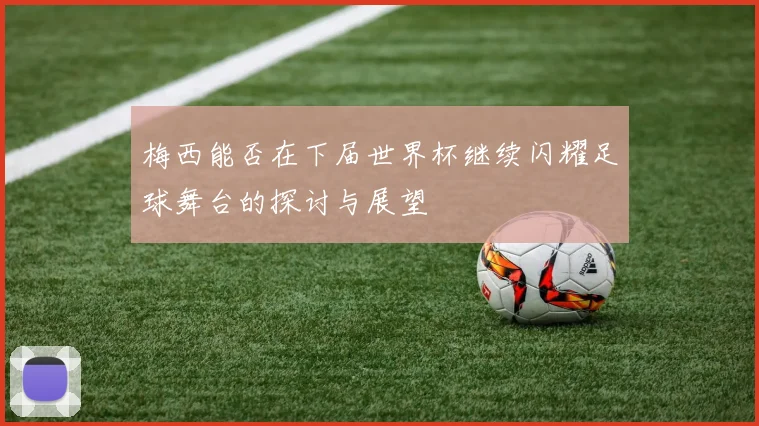 梅西能否在下届世界杯继续闪耀足球舞台的探讨与展望