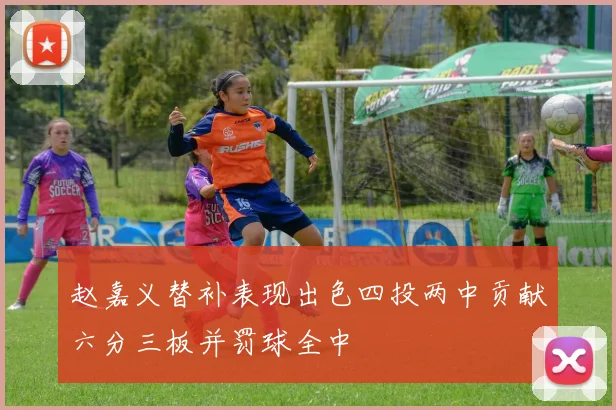 赵嘉义替补表现出色四投两中贡献六分三板并罚球全中