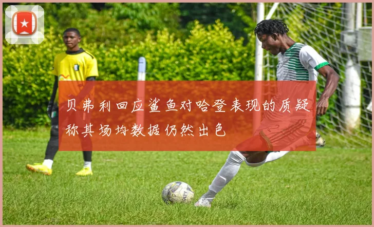 贝弗利回应鲨鱼对哈登表现的质疑称其场均数据仍然出色